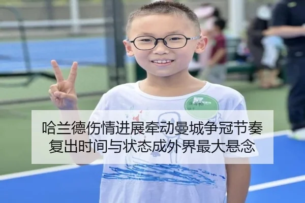 哈兰德伤情进展牵动曼城争冠节奏 复出时间与状态成外界最大悬念