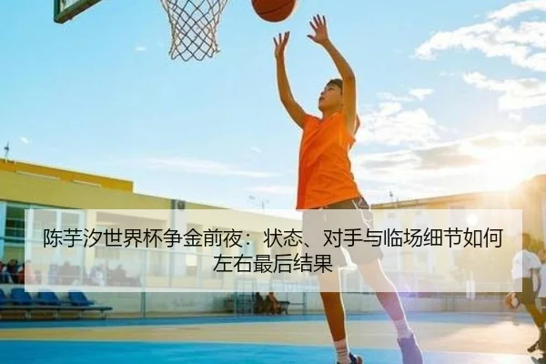 陈芋汐世界杯争金前夜：状态、对手与临场细节如何左右最后结果