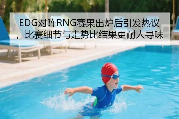 EDG对阵RNG赛果出炉后引发热议，比赛细节与走势比结果更耐人寻味